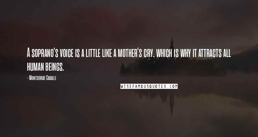 Montserrat Caballe Quotes: A soprano's voice is a little like a mother's cry, which is why it attracts all human beings.