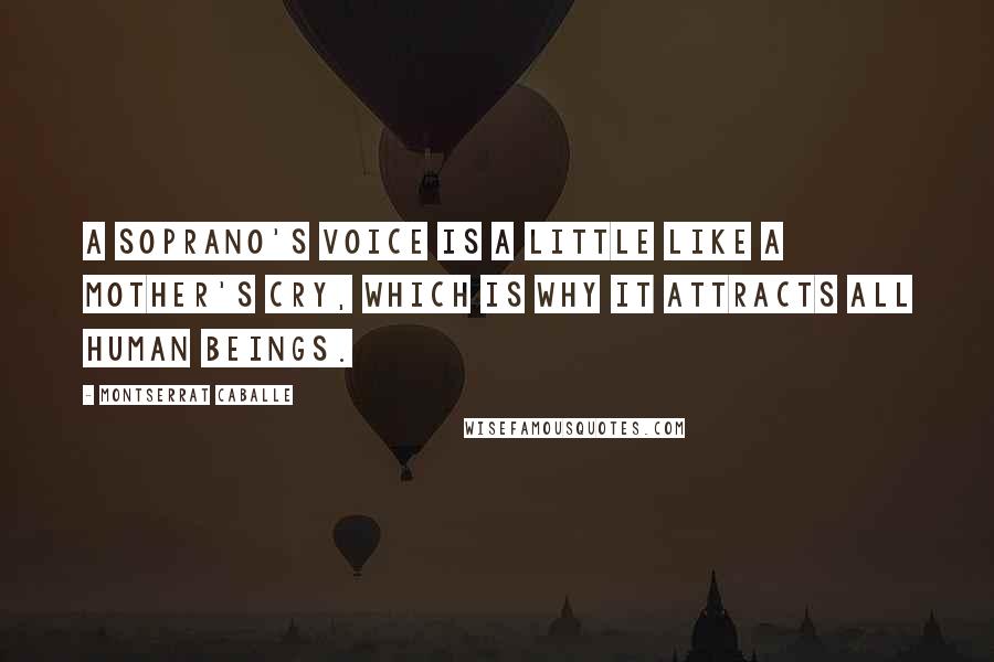 Montserrat Caballe Quotes: A soprano's voice is a little like a mother's cry, which is why it attracts all human beings.