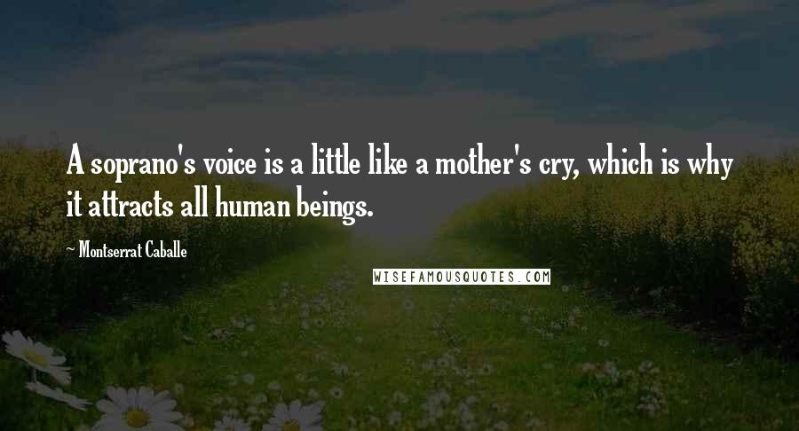 Montserrat Caballe Quotes: A soprano's voice is a little like a mother's cry, which is why it attracts all human beings.