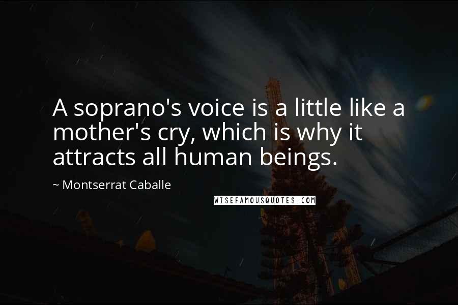 Montserrat Caballe Quotes: A soprano's voice is a little like a mother's cry, which is why it attracts all human beings.