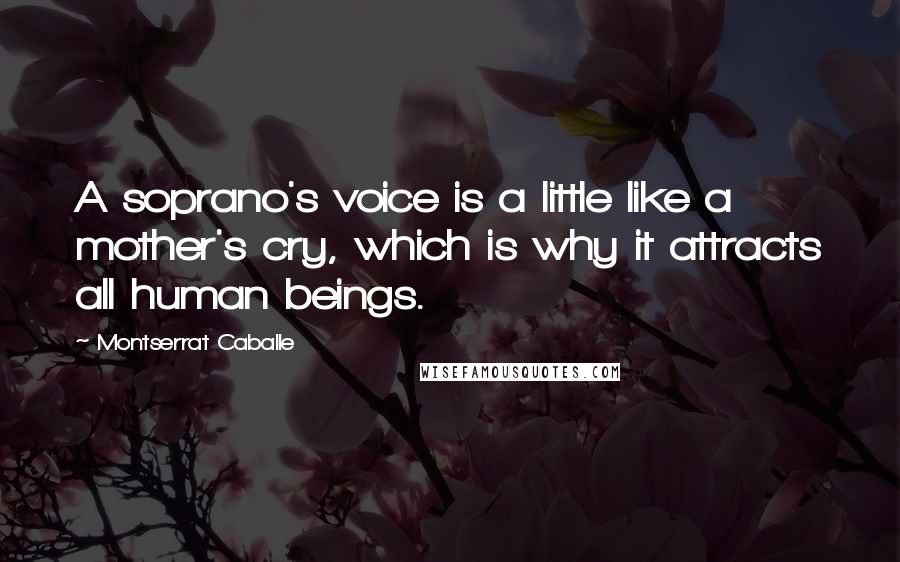 Montserrat Caballe Quotes: A soprano's voice is a little like a mother's cry, which is why it attracts all human beings.