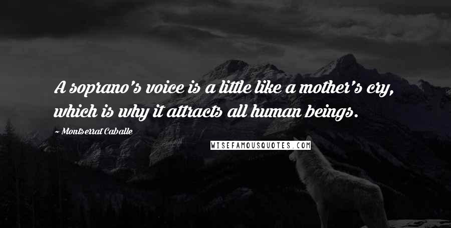 Montserrat Caballe Quotes: A soprano's voice is a little like a mother's cry, which is why it attracts all human beings.