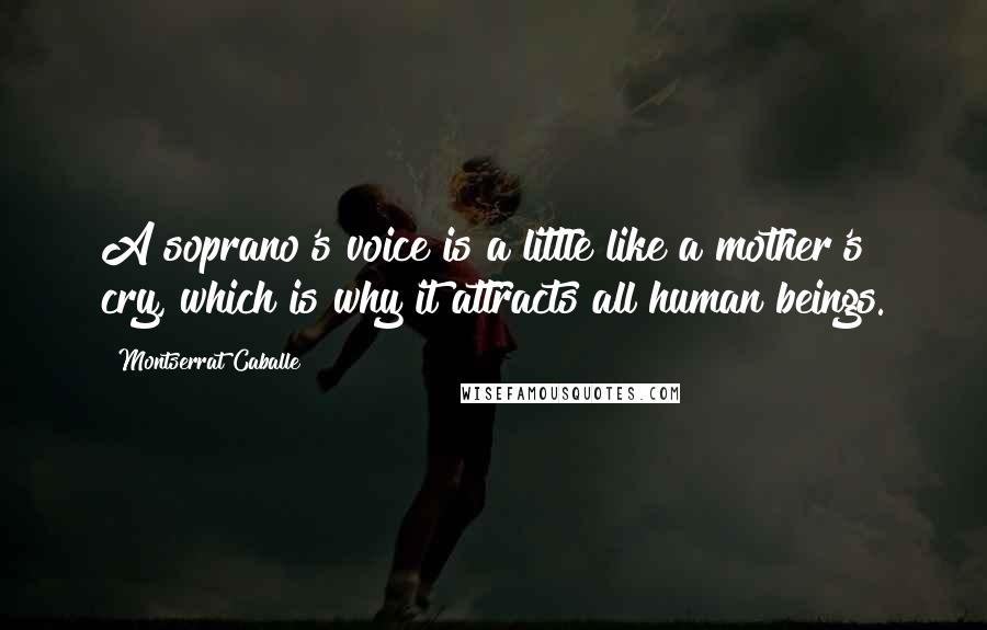 Montserrat Caballe Quotes: A soprano's voice is a little like a mother's cry, which is why it attracts all human beings.