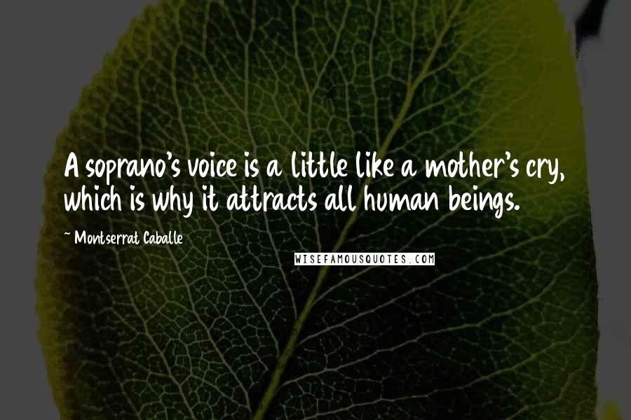 Montserrat Caballe Quotes: A soprano's voice is a little like a mother's cry, which is why it attracts all human beings.