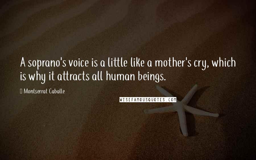 Montserrat Caballe Quotes: A soprano's voice is a little like a mother's cry, which is why it attracts all human beings.