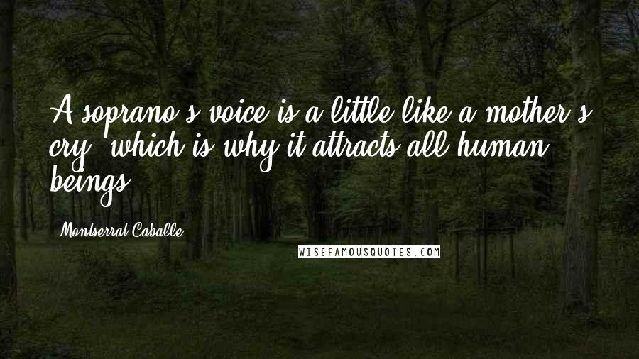 Montserrat Caballe Quotes: A soprano's voice is a little like a mother's cry, which is why it attracts all human beings.