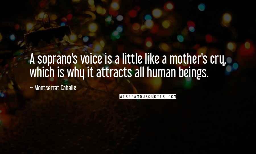 Montserrat Caballe Quotes: A soprano's voice is a little like a mother's cry, which is why it attracts all human beings.