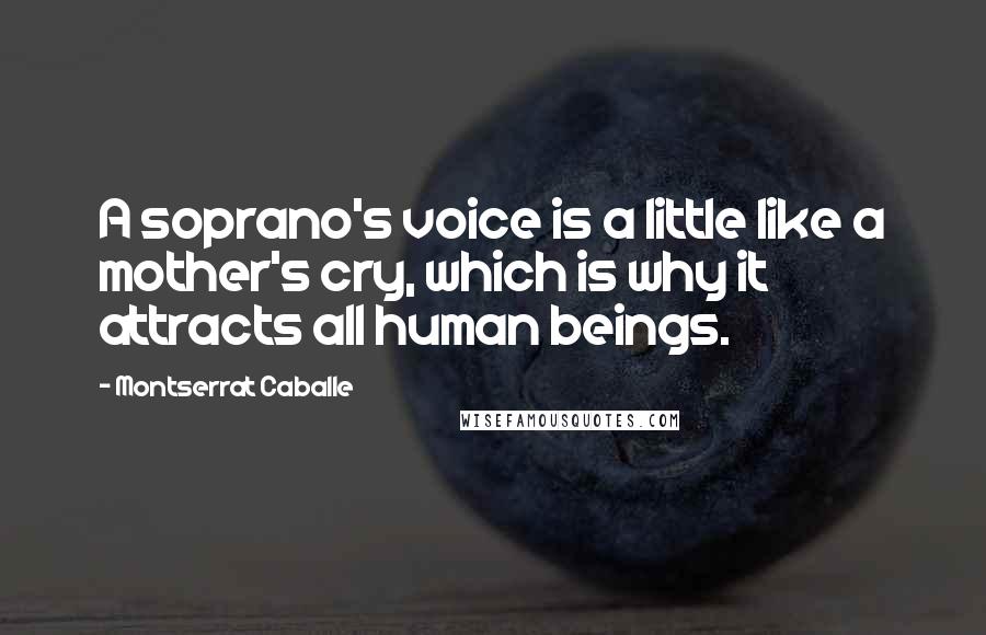 Montserrat Caballe Quotes: A soprano's voice is a little like a mother's cry, which is why it attracts all human beings.