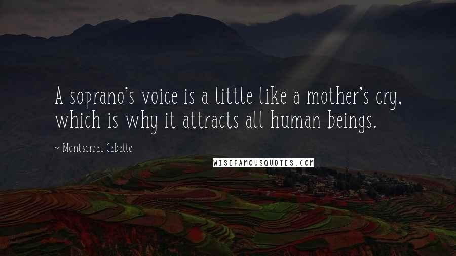 Montserrat Caballe Quotes: A soprano's voice is a little like a mother's cry, which is why it attracts all human beings.