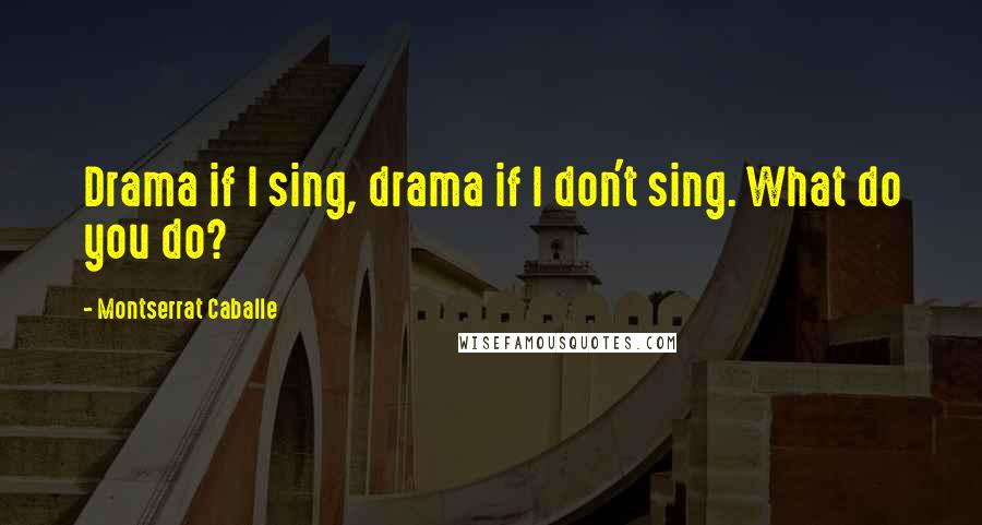 Montserrat Caballe Quotes: Drama if I sing, drama if I don't sing. What do you do?