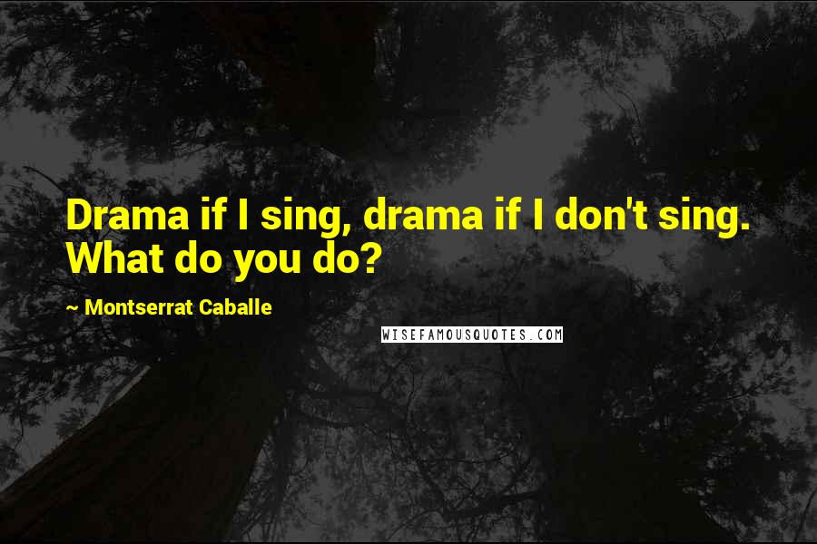 Montserrat Caballe Quotes: Drama if I sing, drama if I don't sing. What do you do?