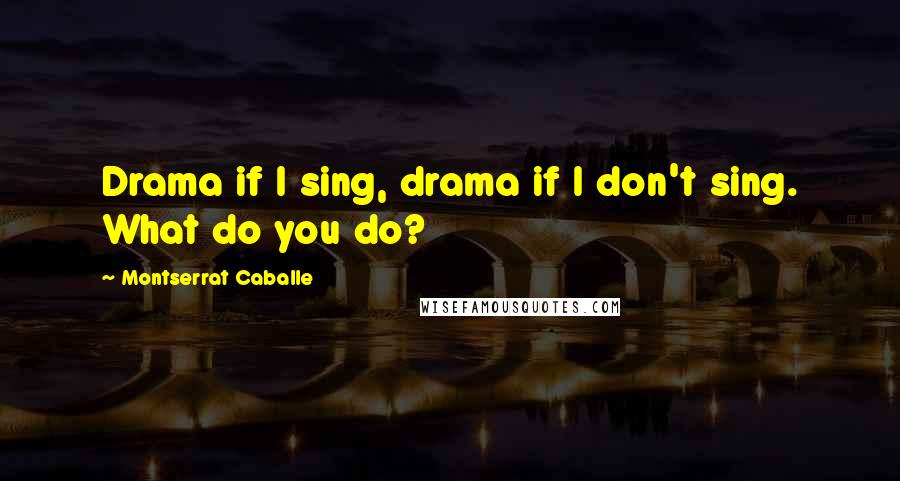 Montserrat Caballe Quotes: Drama if I sing, drama if I don't sing. What do you do?