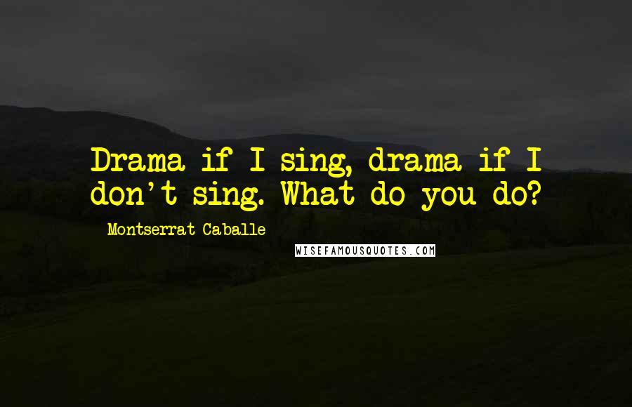 Montserrat Caballe Quotes: Drama if I sing, drama if I don't sing. What do you do?