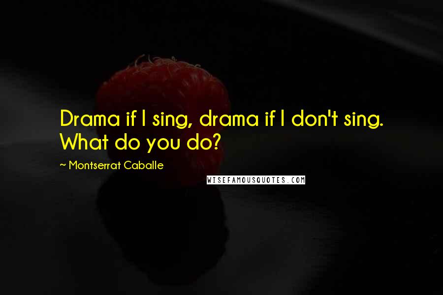 Montserrat Caballe Quotes: Drama if I sing, drama if I don't sing. What do you do?