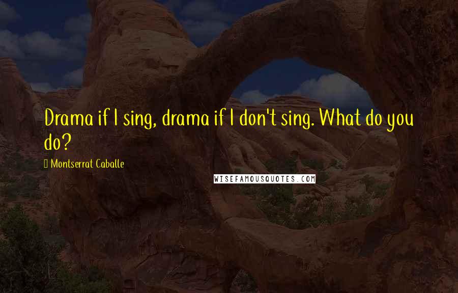 Montserrat Caballe Quotes: Drama if I sing, drama if I don't sing. What do you do?