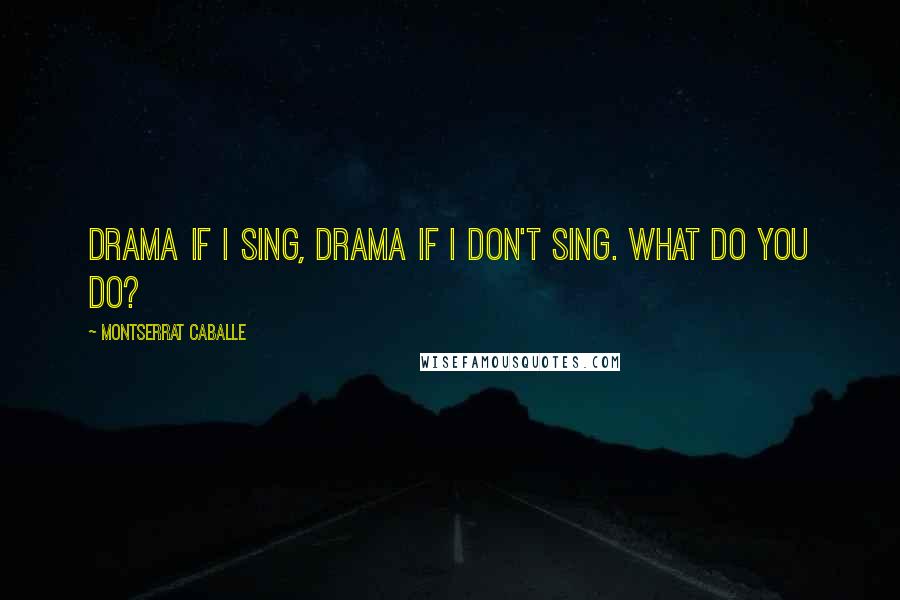 Montserrat Caballe Quotes: Drama if I sing, drama if I don't sing. What do you do?