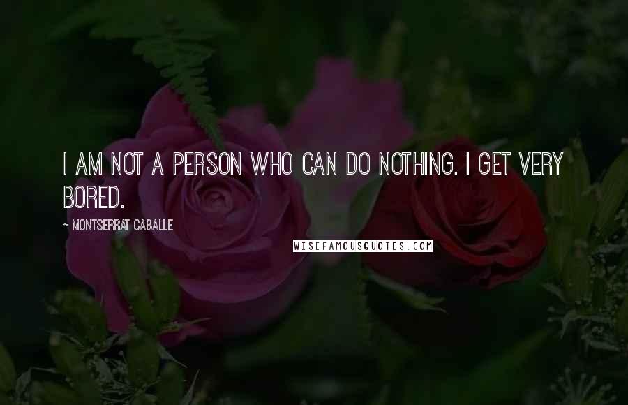 Montserrat Caballe Quotes: I am not a person who can do nothing. I get very bored.