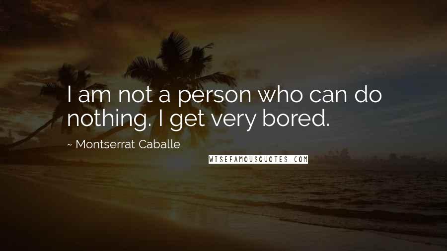 Montserrat Caballe Quotes: I am not a person who can do nothing. I get very bored.