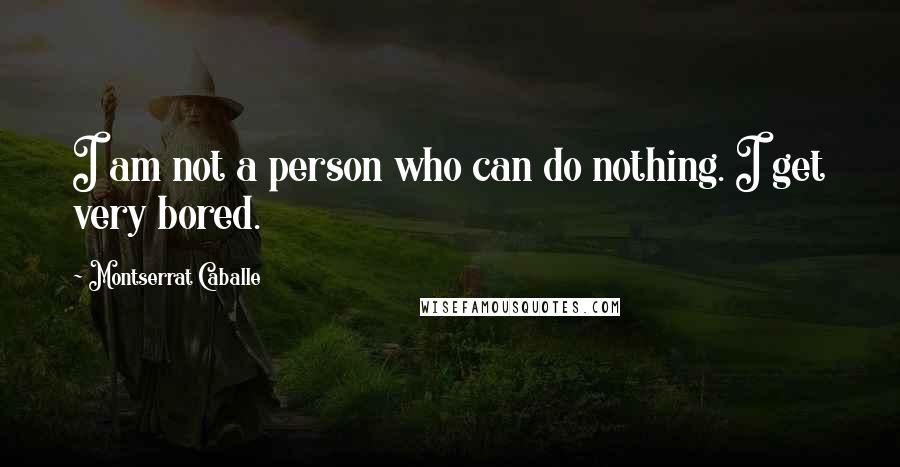 Montserrat Caballe Quotes: I am not a person who can do nothing. I get very bored.