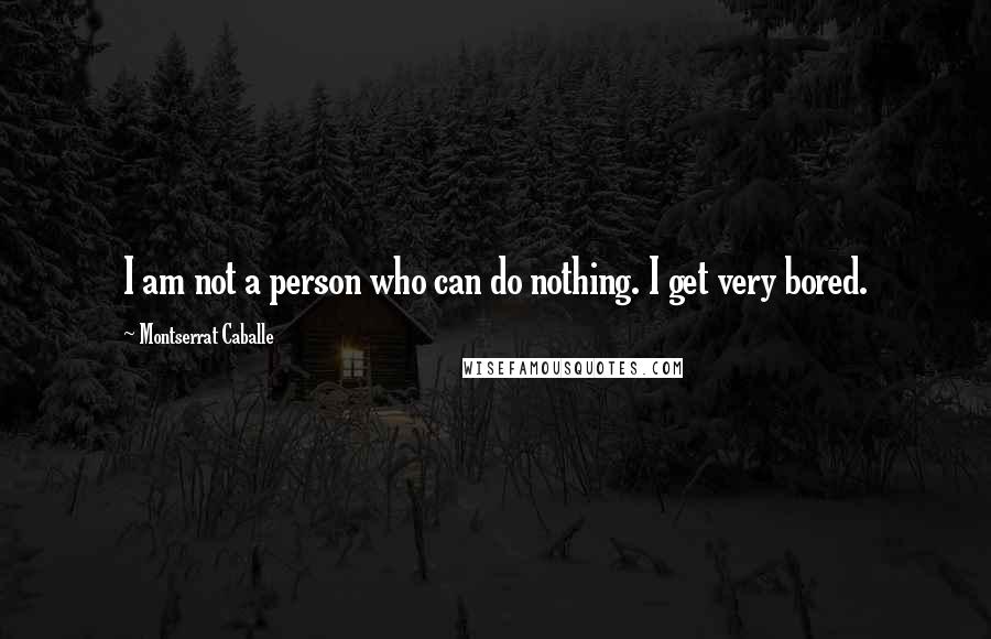 Montserrat Caballe Quotes: I am not a person who can do nothing. I get very bored.