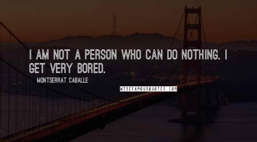 Montserrat Caballe Quotes: I am not a person who can do nothing. I get very bored.