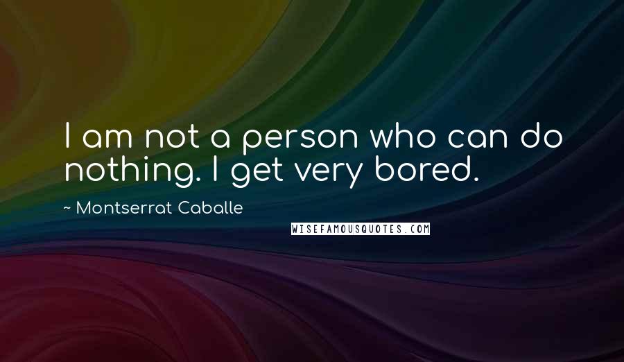 Montserrat Caballe Quotes: I am not a person who can do nothing. I get very bored.