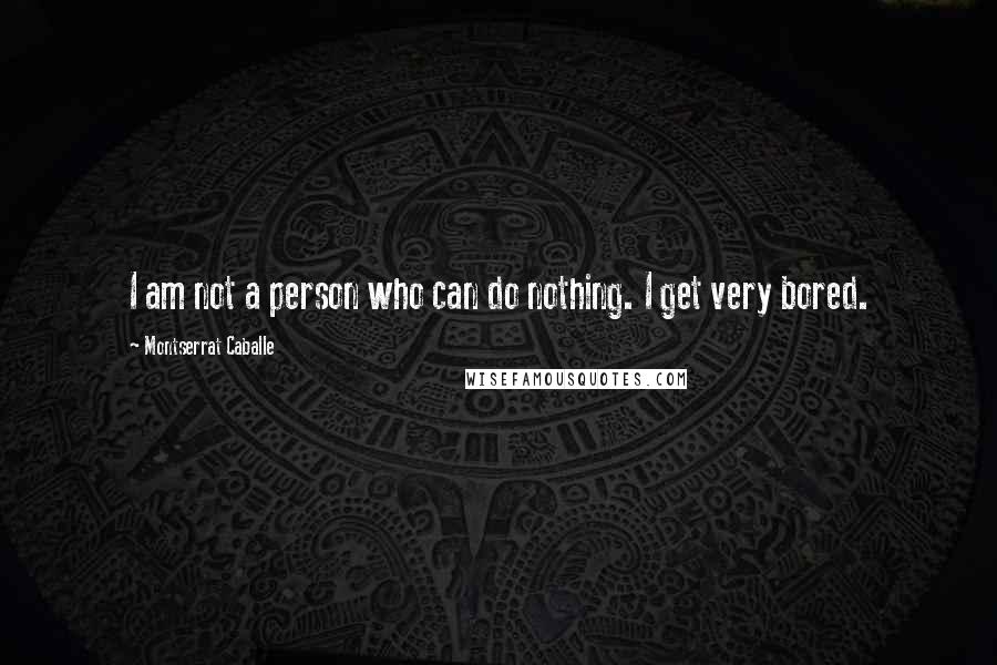 Montserrat Caballe Quotes: I am not a person who can do nothing. I get very bored.