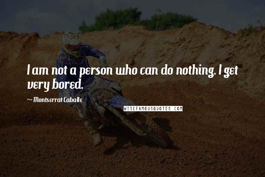 Montserrat Caballe Quotes: I am not a person who can do nothing. I get very bored.