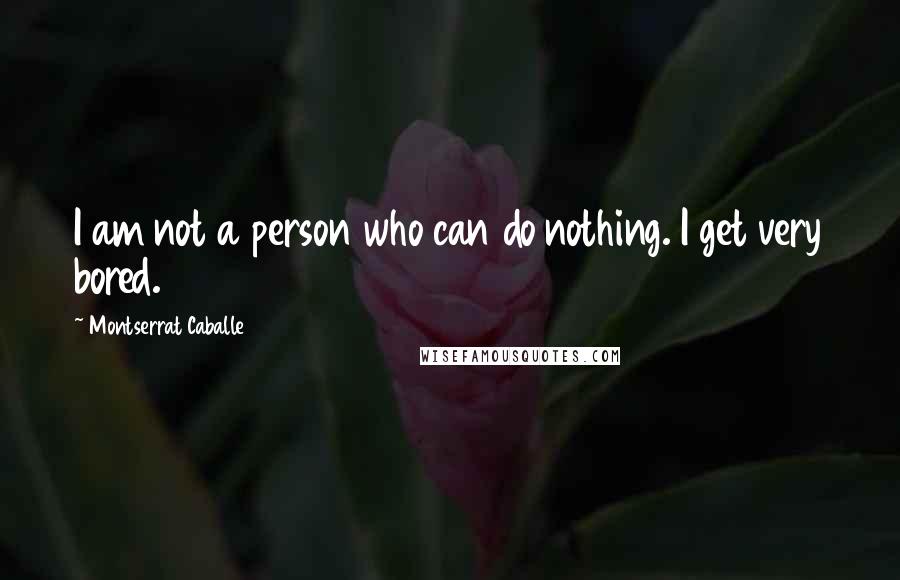 Montserrat Caballe Quotes: I am not a person who can do nothing. I get very bored.