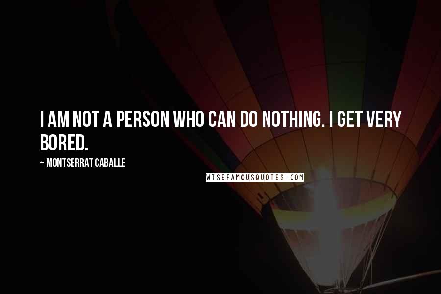 Montserrat Caballe Quotes: I am not a person who can do nothing. I get very bored.