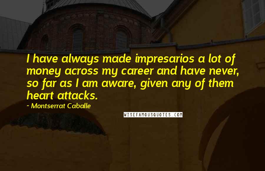 Montserrat Caballe Quotes: I have always made impresarios a lot of money across my career and have never, so far as I am aware, given any of them heart attacks.