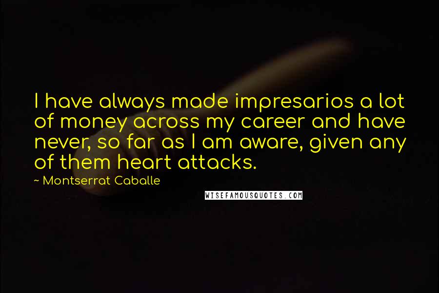 Montserrat Caballe Quotes: I have always made impresarios a lot of money across my career and have never, so far as I am aware, given any of them heart attacks.