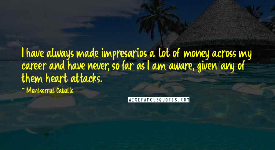 Montserrat Caballe Quotes: I have always made impresarios a lot of money across my career and have never, so far as I am aware, given any of them heart attacks.