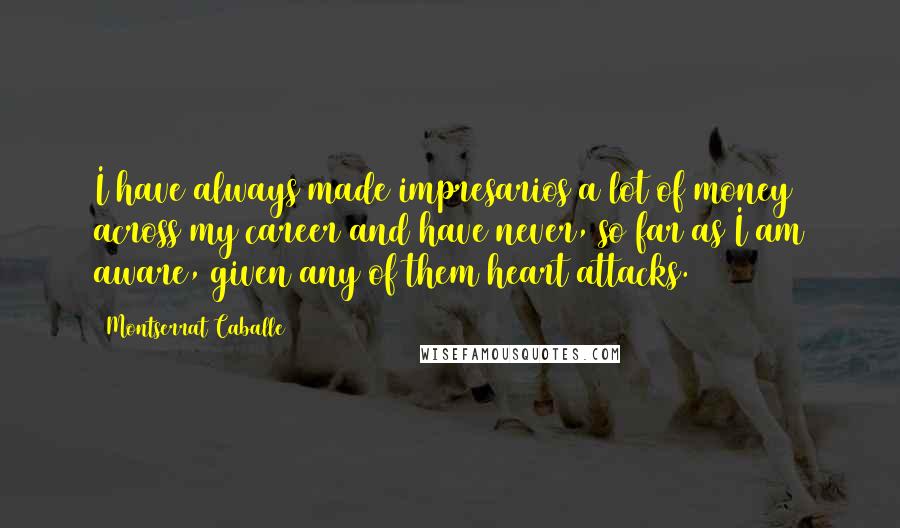 Montserrat Caballe Quotes: I have always made impresarios a lot of money across my career and have never, so far as I am aware, given any of them heart attacks.