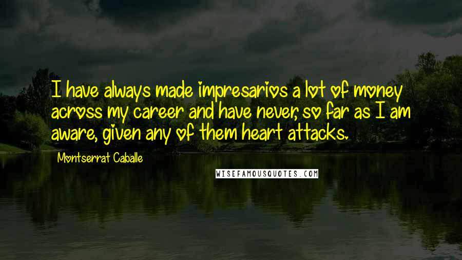 Montserrat Caballe Quotes: I have always made impresarios a lot of money across my career and have never, so far as I am aware, given any of them heart attacks.