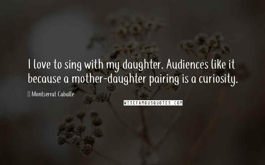 Montserrat Caballe Quotes: I love to sing with my daughter. Audiences like it because a mother-daughter pairing is a curiosity.