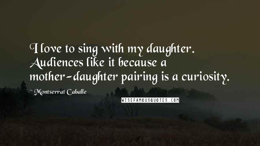 Montserrat Caballe Quotes: I love to sing with my daughter. Audiences like it because a mother-daughter pairing is a curiosity.