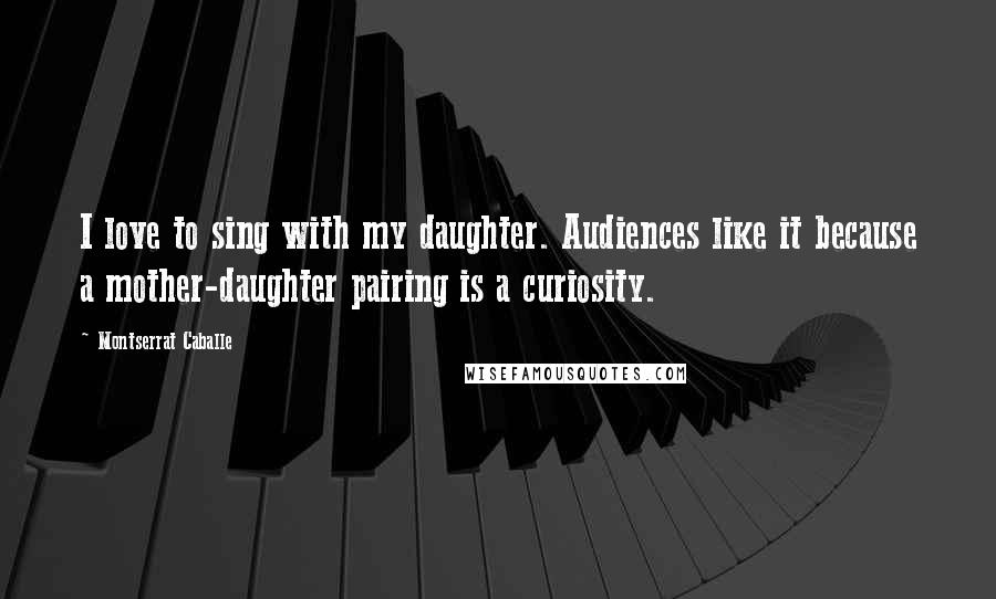 Montserrat Caballe Quotes: I love to sing with my daughter. Audiences like it because a mother-daughter pairing is a curiosity.