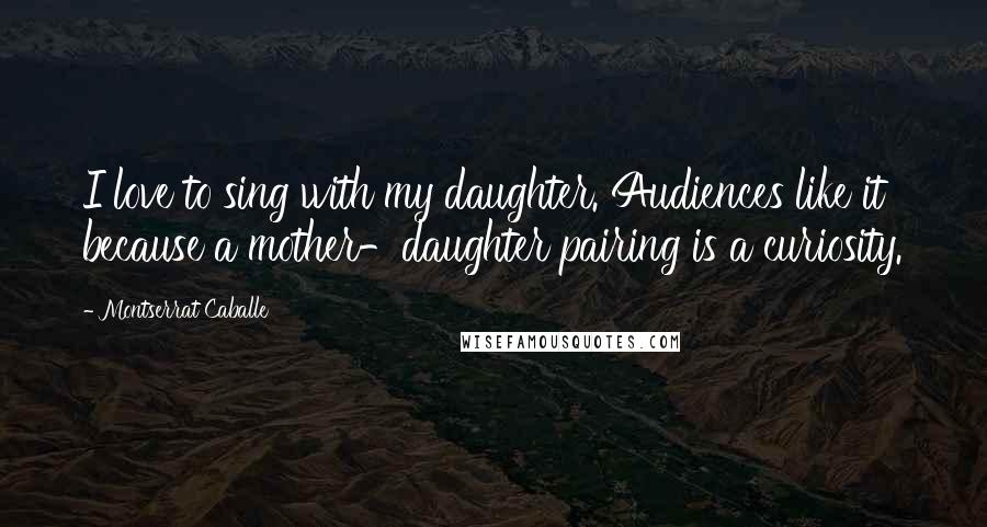 Montserrat Caballe Quotes: I love to sing with my daughter. Audiences like it because a mother-daughter pairing is a curiosity.