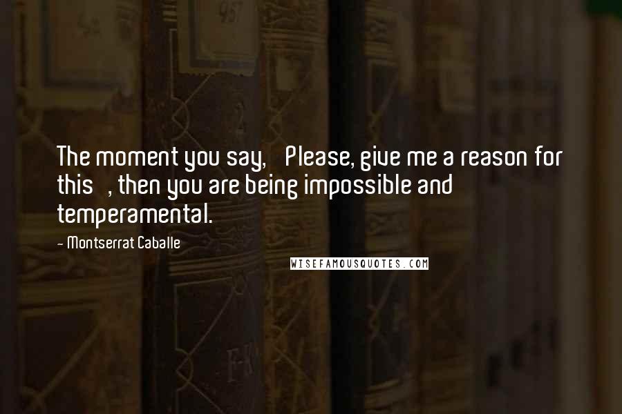 Montserrat Caballe Quotes: The moment you say, 'Please, give me a reason for this', then you are being impossible and temperamental.