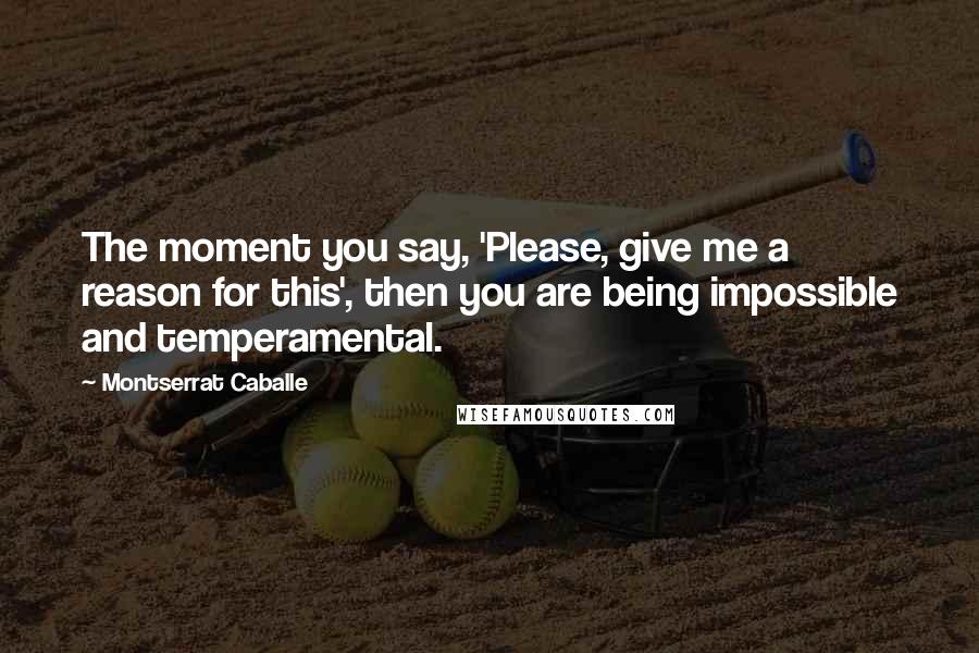 Montserrat Caballe Quotes: The moment you say, 'Please, give me a reason for this', then you are being impossible and temperamental.