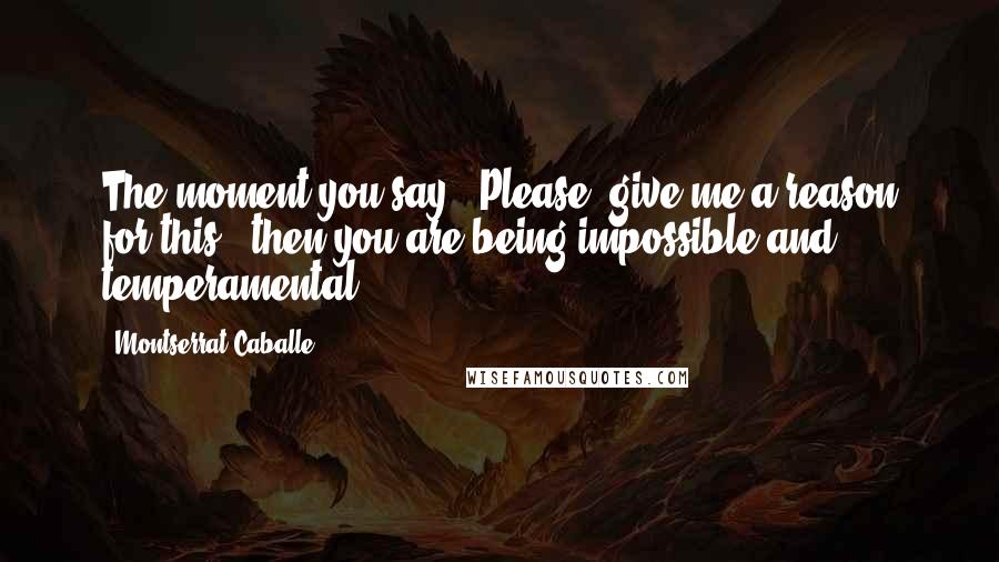 Montserrat Caballe Quotes: The moment you say, 'Please, give me a reason for this', then you are being impossible and temperamental.