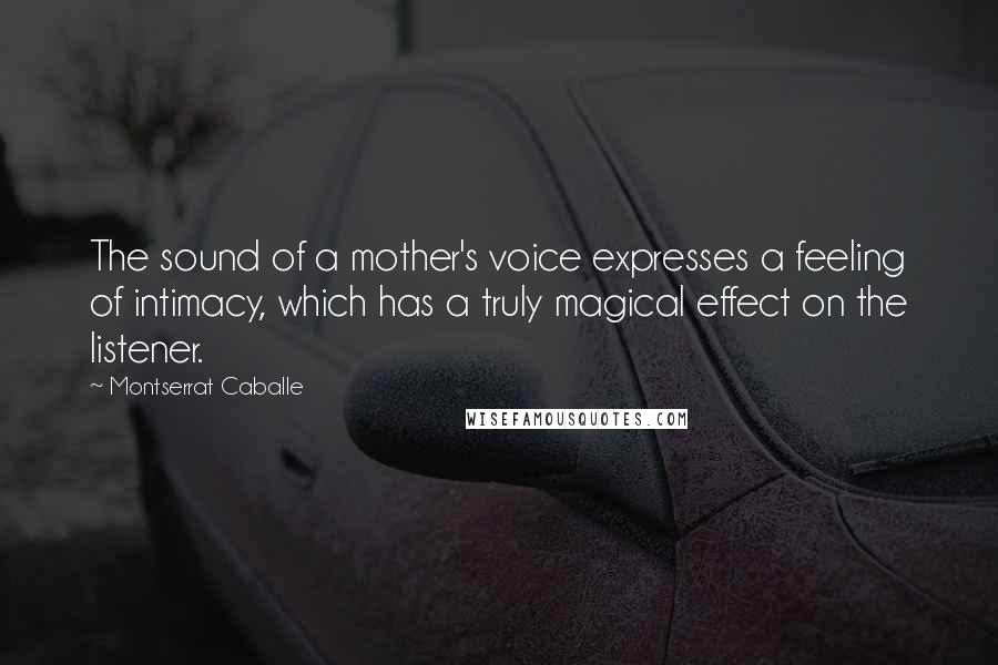 Montserrat Caballe Quotes: The sound of a mother's voice expresses a feeling of intimacy, which has a truly magical effect on the listener.