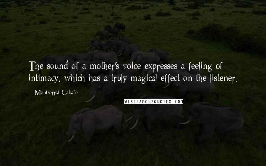 Montserrat Caballe Quotes: The sound of a mother's voice expresses a feeling of intimacy, which has a truly magical effect on the listener.