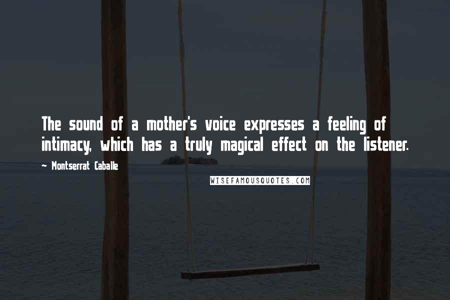 Montserrat Caballe Quotes: The sound of a mother's voice expresses a feeling of intimacy, which has a truly magical effect on the listener.