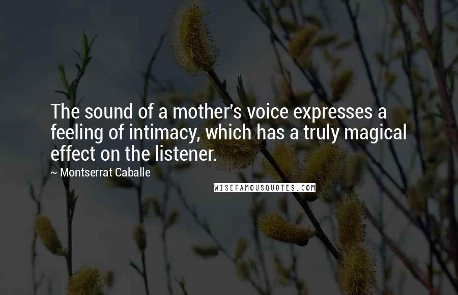 Montserrat Caballe Quotes: The sound of a mother's voice expresses a feeling of intimacy, which has a truly magical effect on the listener.