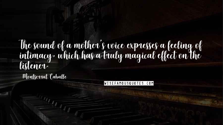 Montserrat Caballe Quotes: The sound of a mother's voice expresses a feeling of intimacy, which has a truly magical effect on the listener.