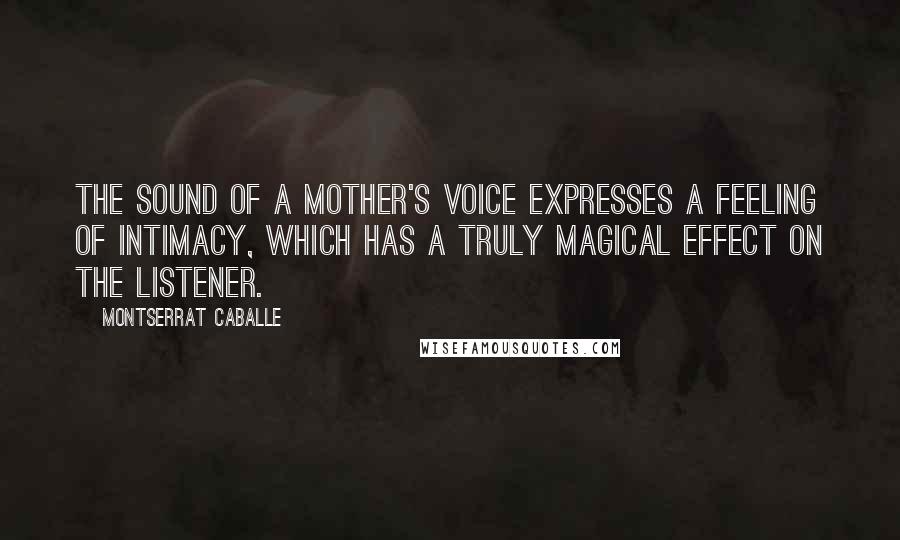 Montserrat Caballe Quotes: The sound of a mother's voice expresses a feeling of intimacy, which has a truly magical effect on the listener.