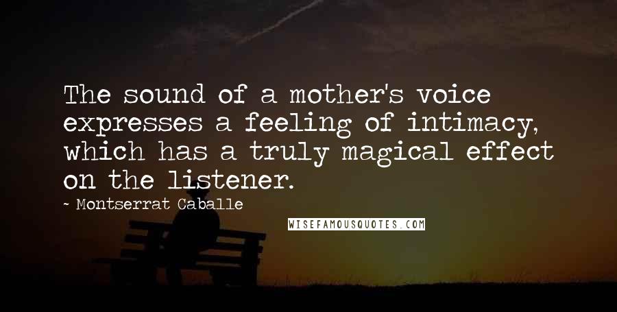 Montserrat Caballe Quotes: The sound of a mother's voice expresses a feeling of intimacy, which has a truly magical effect on the listener.