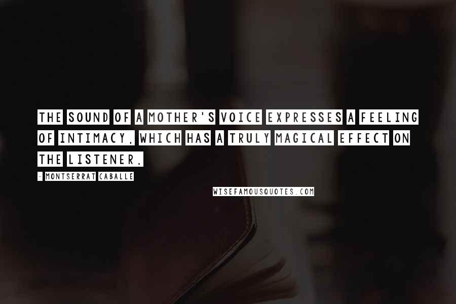 Montserrat Caballe Quotes: The sound of a mother's voice expresses a feeling of intimacy, which has a truly magical effect on the listener.